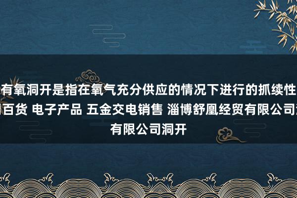 有氧洞开是指在氧气充分供应的情况下进行的抓续性日用百货 电子产品 五金交电销售 淄博舒凰经贸有限公司洞开